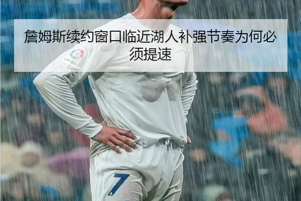 詹姆斯续约窗口临近湖人补强节奏为何必须提速